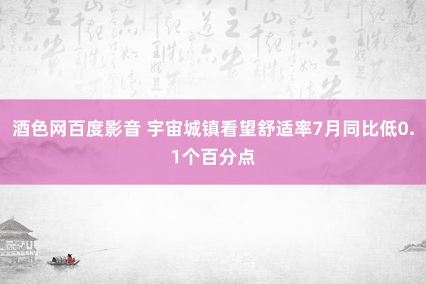 酒色网百度影音 宇宙城镇看望舒适率7月同比低0.1个百分点