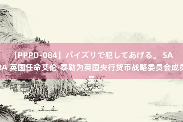 【PPPD-084】パイズリで犯してあげる。 SARA 英国任命艾伦·泰勒为英国央行货币战略委员会成员