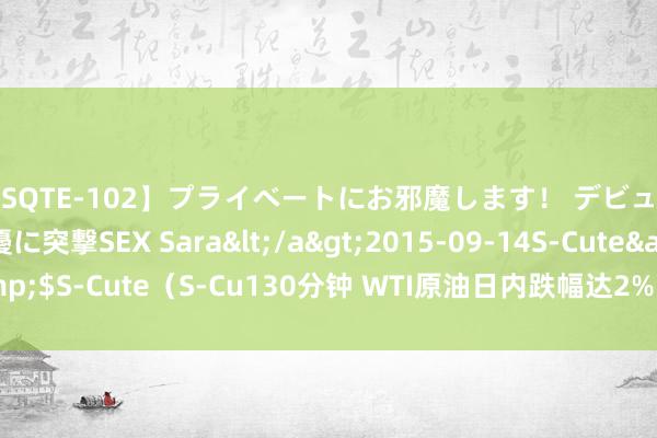 【SQTE-102】プライベートにお邪魔します！ デビューしたてのAV女優に突撃SEX Sara</a>2015-09-14S-Cute&$S-Cute（S-Cu130分钟 WTI原油日内跌幅达2%，现报75.35好意思元/桶