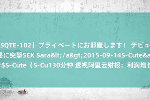 【SQTE-102】プライベートにお邪魔します！ デビューしたてのAV女優に突撃SEX Sara</a>2015-09-14S-Cute&$S-Cute（S-Cu130分钟 透视阿里云财报：利润增长155%，“卷”价钱收效了？