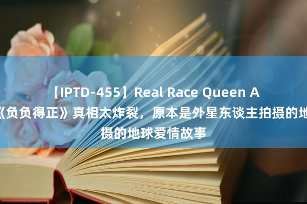 【IPTD-455】Real Race Queen AYA 朱一龙《负负得正》真相太炸裂，原本是外星东谈主拍摄的地球爱情故事