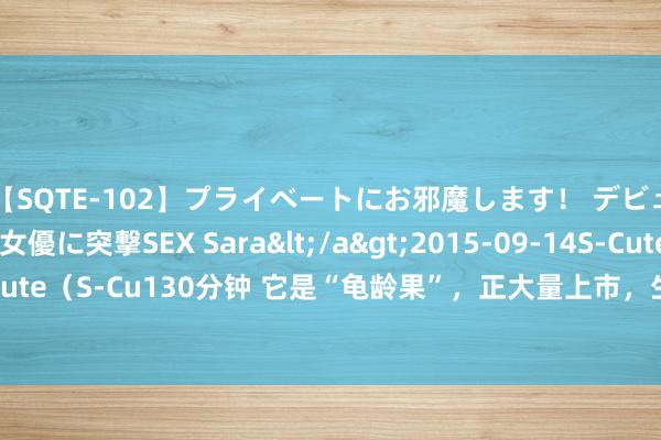 【SQTE-102】プライベートにお邪魔します！ デビューしたてのAV女優に突撃SEX Sara</a>2015-09-14S-Cute&$S-Cute（S-Cu130分钟 它是“龟龄果”，正大量上市，生吃健脑，熟吃养胃，不懂吃太可惜