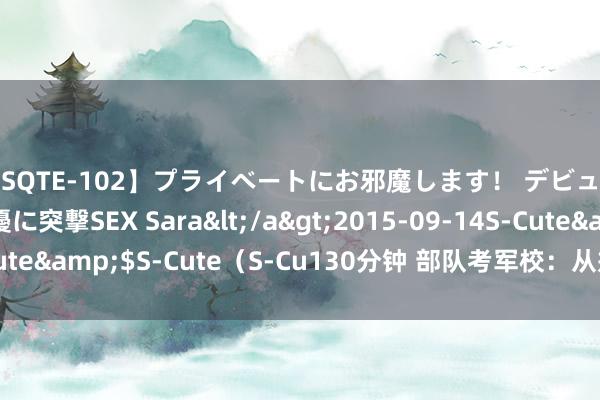 【SQTE-102】プライベートにお邪魔します！ デビューしたてのAV女優に突撃SEX Sara</a>2015-09-14S-Cute&$S-Cute（S-Cu130分钟 部队考军校：从戎士兵考军校难吗