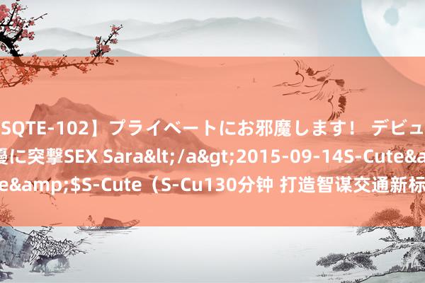 【SQTE-102】プライベートにお邪魔します！ デビューしたてのAV女優に突撃SEX Sara</a>2015-09-14S-Cute&$S-Cute（S-Cu130分钟 打造智谋交通新标杆, 雄安又有新音书