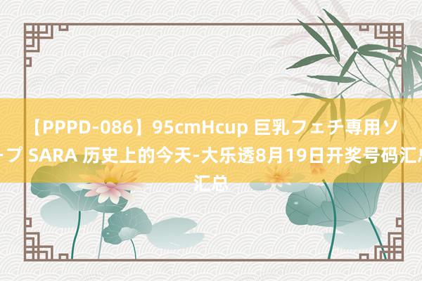 【PPPD-086】95cmHcup 巨乳フェチ専用ソープ SARA 历史上的今天-大乐透8月19日开奖号码汇总