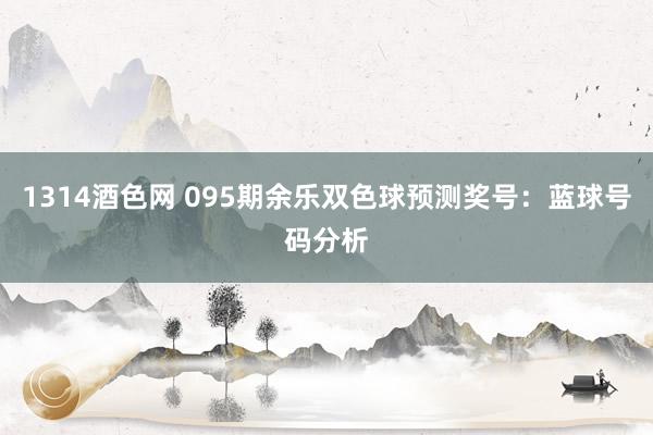 1314酒色网 095期余乐双色球预测奖号：蓝球号码分析