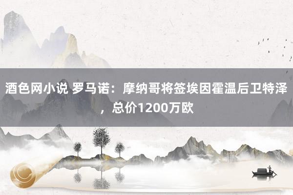 酒色网小说 罗马诺：摩纳哥将签埃因霍温后卫特泽，总价1200万欧