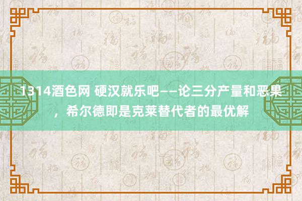 1314酒色网 硬汉就乐吧——论三分产量和恶果，希尔德即是克莱替代者的最优解