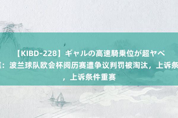 【KIBD-228】ギャルの高速騎乗位が超ヤベェ 波媒：波兰球队欧会杯阅历赛遭争议判罚被淘汰，上诉条件重赛