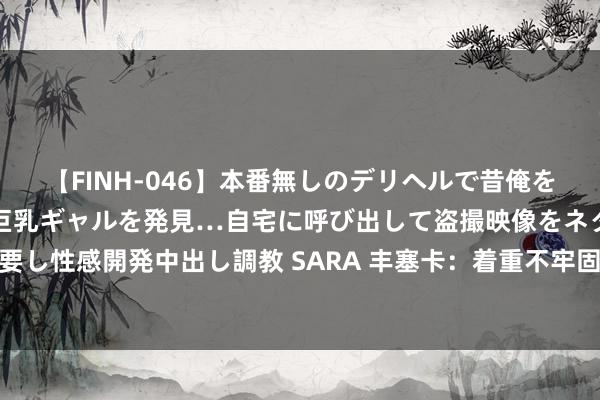 【FINH-046】本番無しのデリヘルで昔俺をバカにしていた同級生の巨乳ギャルを発見…自宅に呼び出して盗撮映像をネタに本番を強要し性感開発中出し調教 SARA 丰塞卡：着重不牢固是集体的问题，莱奥需要踢得愈加积极