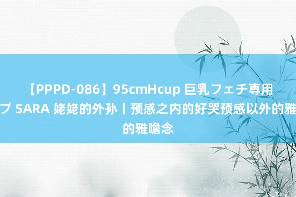 【PPPD-086】95cmHcup 巨乳フェチ専用ソープ SARA 姥姥的外孙丨预感之内的好哭预感以外的雅瞻念