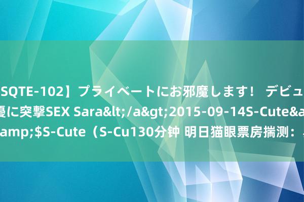 【SQTE-102】プライベートにお邪魔します！ デビューしたてのAV女優に突撃SEX Sara</a>2015-09-14S-Cute&$S-Cute（S-Cu130分钟 明日猫眼票房揣测：异形果真爆了柯南稳住