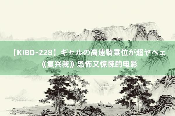 【KIBD-228】ギャルの高速騎乗位が超ヤベェ 《复兴我》恐怖又惊悚的电影