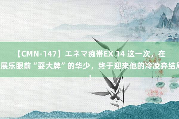 【CMN-147】エネマ痴帯EX 14 这一次，在潘展乐眼前“耍大牌”的华少，终于迎来他的冷凌弃结局！