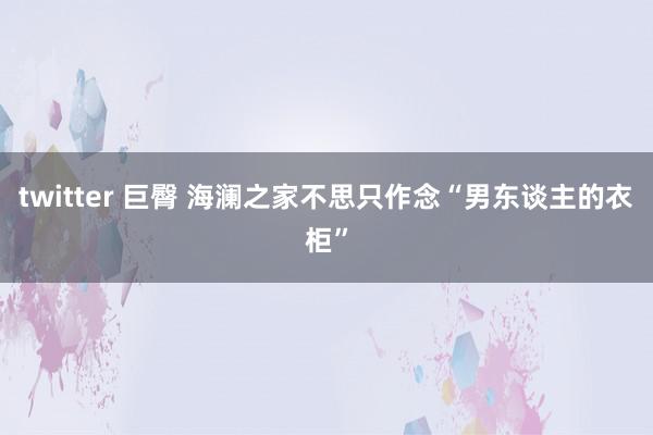 twitter 巨臀 海澜之家不思只作念“男东谈主的衣柜”