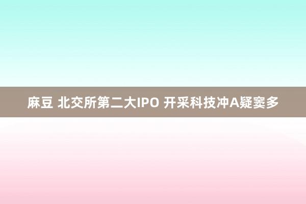 麻豆 北交所第二大IPO 开采科技冲A疑窦多