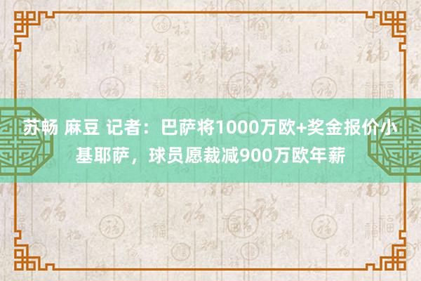 苏畅 麻豆 记者：巴萨将1000万欧+奖金报价小基耶萨，球员愿裁减900万欧年薪