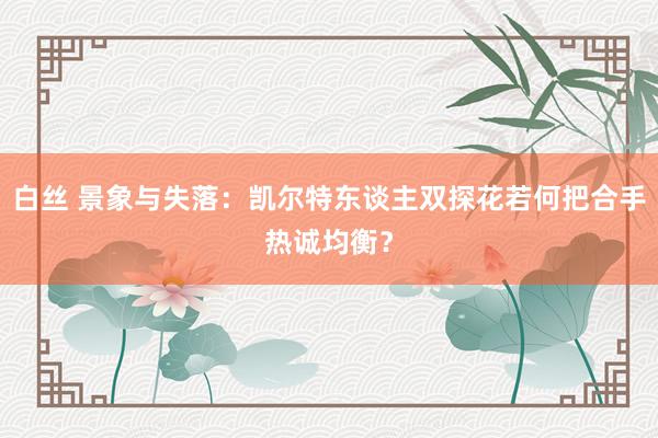 白丝 景象与失落：凯尔特东谈主双探花若何把合手热诚均衡？