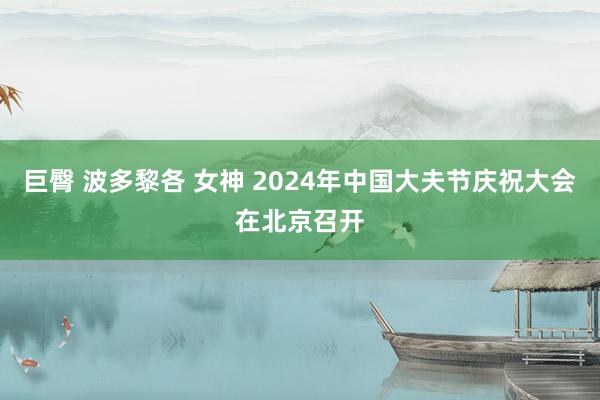 巨臀 波多黎各 女神 2024年中国大夫节庆祝大会在北京召开