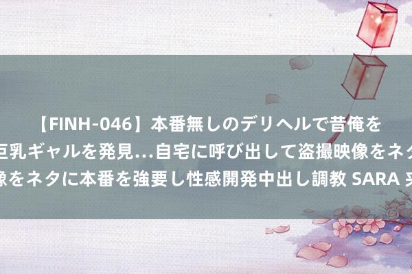 【FINH-046】本番無しのデリヘルで昔俺をバカにしていた同級生の巨乳ギャルを発見…自宅に呼び出して盗撮映像をネタに本番を強要し性感開発中出し調教 SARA 夹家耳的远景和规模