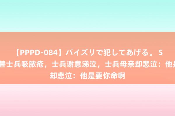 【PPPD-084】パイズリで犯してあげる。 SARA 将军替士兵吸脓疮，士兵谢意涕泣，士兵母亲却悲泣：他是要你命啊