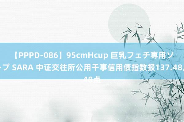 【PPPD-086】95cmHcup 巨乳フェチ専用ソープ SARA 中证交往所公用干事信用债指数报137.48点