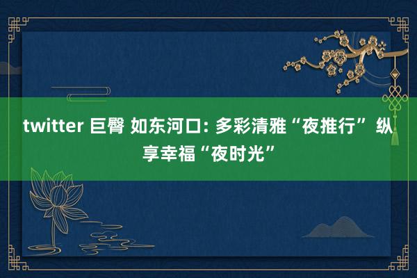 twitter 巨臀 如东河口: 多彩清雅“夜推行” 纵享幸福“夜时光”