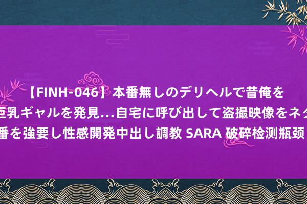 【FINH-046】本番無しのデリヘルで昔俺をバカにしていた同級生の巨乳ギャルを発見…自宅に呼び出して盗撮映像をネタに本番を強要し性感開発中出し調教 SARA 破碎检测瓶颈！仪多多何如编削工程质地圭臬？