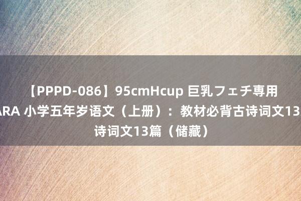 【PPPD-086】95cmHcup 巨乳フェチ専用ソープ SARA 小学五年岁语文（上册）：教材必背古诗词文13篇（储藏）