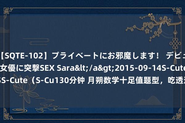 【SQTE-102】プライベートにお邪魔します！ デビューしたてのAV女優に突撃SEX Sara</a>2015-09-14S-Cute&$S-Cute（S-Cu130分钟 月朔数学十足值题型，吃透这些题型，你的数学又更进一竿