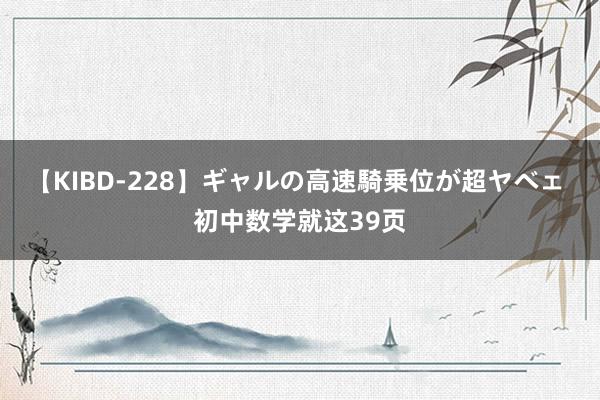 【KIBD-228】ギャルの高速騎乗位が超ヤベェ 初中数学就这39页