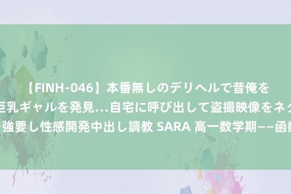 【FINH-046】本番無しのデリヘルで昔俺をバカにしていた同級生の巨乳ギャルを発見…自宅に呼び出して盗撮映像をネタに本番を強要し性感開発中出し調教 SARA 高一数学期——函数单调性、值域、最值10种题型汇编