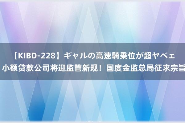 【KIBD-228】ギャルの高速騎乗位が超ヤベェ 小额贷款公司将迎监管新规！国度金监总局征求宗旨