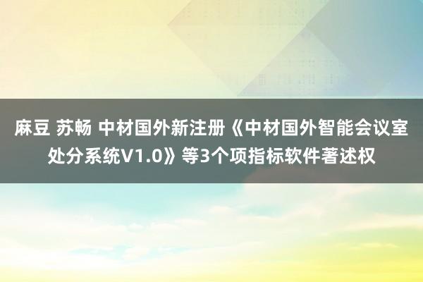 麻豆 苏畅 中材国外新注册《中材国外智能会议室处分系统V1.0》等3个项指标软件著述权