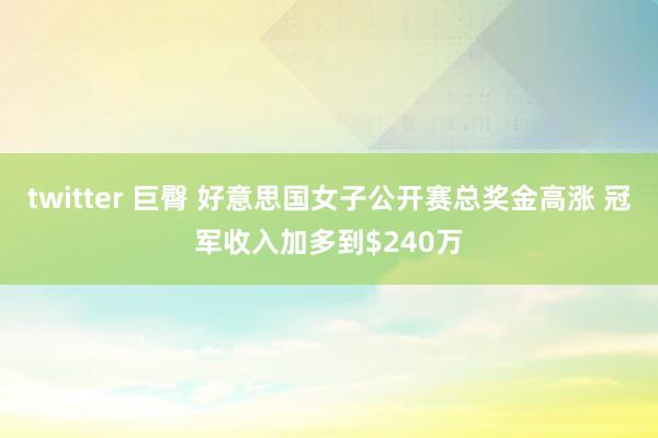 twitter 巨臀 好意思国女子公开赛总奖金高涨 冠军收入加多到$240万