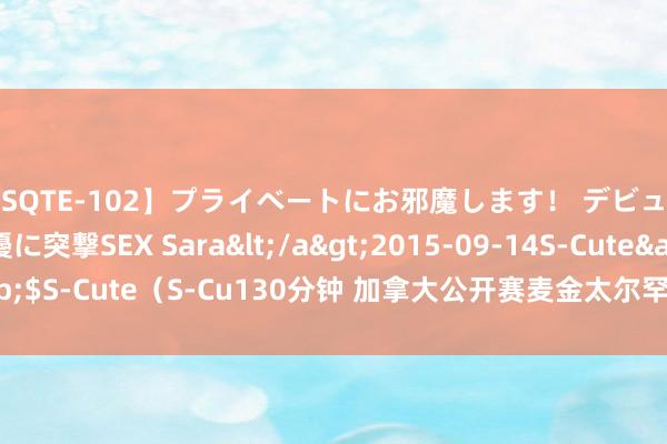 【SQTE-102】プライベートにお邪魔します！ デビューしたてのAV女優に突撃SEX Sara</a>2015-09-14S-Cute&$S-Cute（S-Cu130分钟 加拿大公开赛麦金太尔罕见4杆争冠 小麦高潮到T11