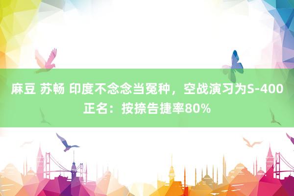 麻豆 苏畅 印度不念念当冤种，空战演习为S-400正名：按捺告捷率80%