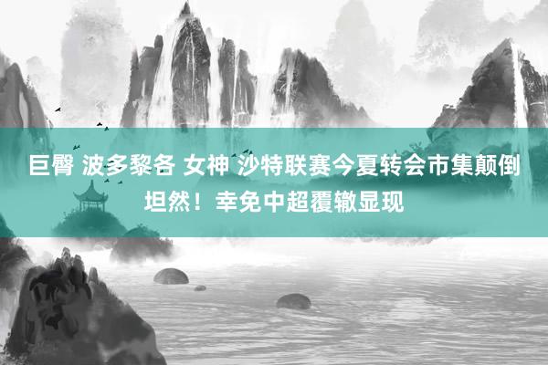 巨臀 波多黎各 女神 沙特联赛今夏转会市集颠倒坦然！幸免中超覆辙显现