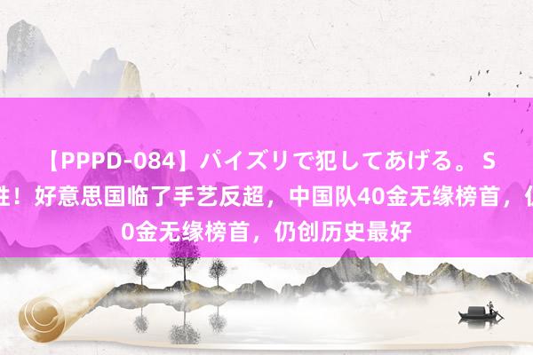 【PPPD-084】パイズリで犯してあげる。 SARA 1分险胜！好意思国临了手艺反超，中国队40金无缘榜首，仍创历史最好