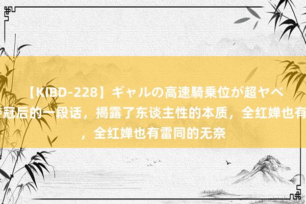 【KIBD-228】ギャルの高速騎乗位が超ヤベェ 潘展乐夺冠后的一段话，揭露了东谈主性的本质，全红婵也有雷同的无奈