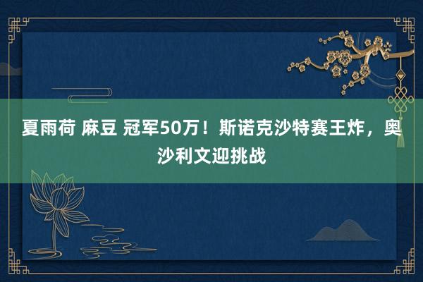 夏雨荷 麻豆 冠军50万！斯诺克沙特赛王炸，奥沙利文迎挑战