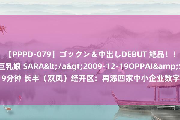 【PPPD-079】ゴックン＆中出しDEBUT 絶品！！ピンク乳首の美巨乳娘 SARA</a>2009-12-19OPPAI&$OPPAI119分钟 长丰（双凤）经开区：再添四家中小企业数字化转型试点企业_大皖新闻 | 安徽网