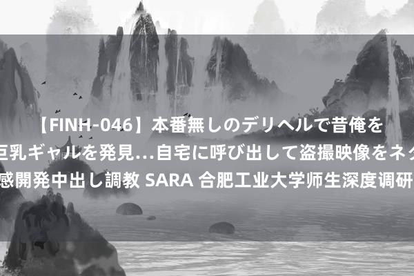 【FINH-046】本番無しのデリヘルで昔俺をバカにしていた同級生の巨乳ギャルを発見…自宅に呼び出して盗撮映像をネタに本番を強要し性感開発中出し調教 SARA 合肥工业大学师生深度调研赤军北上抗日先遣队入皖作战事迹_大皖新闻 | 安徽网