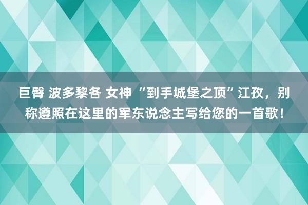 巨臀 波多黎各 女神 “到手城堡之顶”江孜，别称遵照在这里的军东说念主写给您的一首歌！