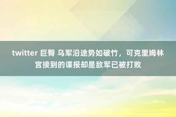 twitter 巨臀 乌军沿途势如破竹，可克里姆林宫接到的谍报却是敌军已被打败