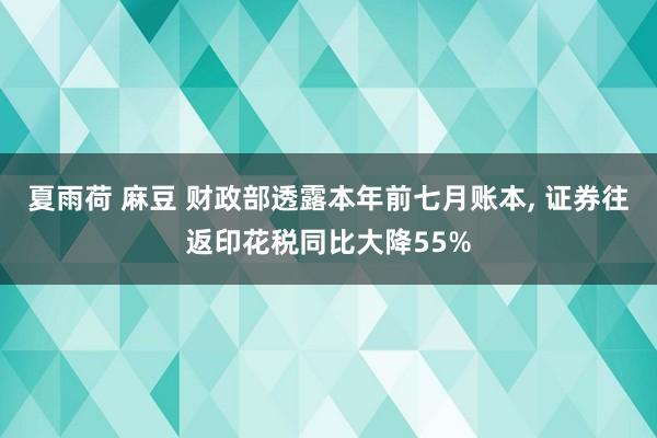 夏雨荷 麻豆 财政部透露本年前七月账本, 证券往返印花税同比大降55%