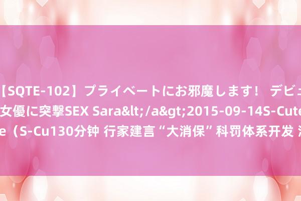 【SQTE-102】プライベートにお邪魔します！ デビューしたてのAV女優に突撃SEX Sara</a>2015-09-14S-Cute&$S-Cute（S-Cu130分钟 行家建言“大消保”科罚体系开发 消保才略指数助力金融机构竞争力擢升