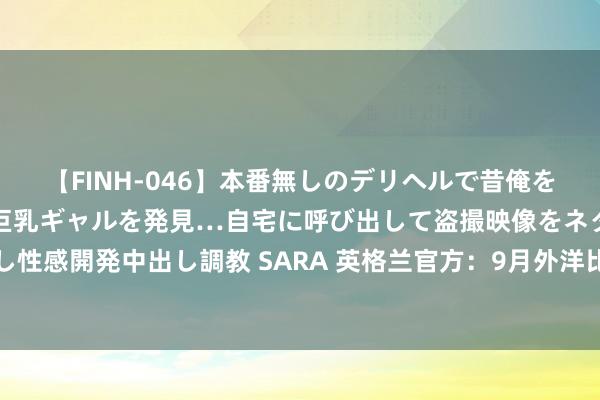 【FINH-046】本番無しのデリヘルで昔俺をバカにしていた同級生の巨乳ギャルを発見…自宅に呼び出して盗撮映像をネタに本番を強要し性感開発中出し調教 SARA 英格兰官方：9月外洋比赛日将在温布利为埃里克森举办记念行径